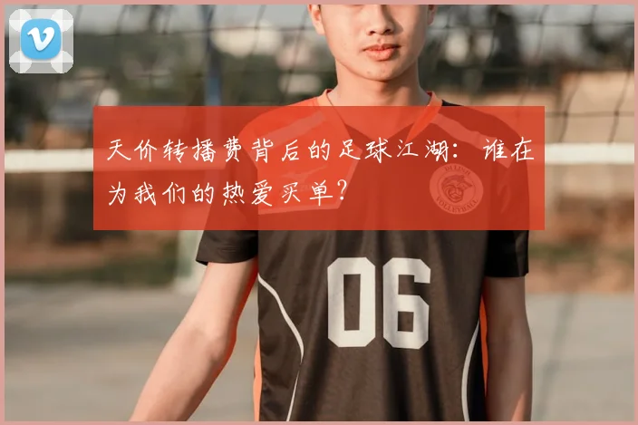 天价转播费背后的足球江湖：谁在为我们的热爱买单？