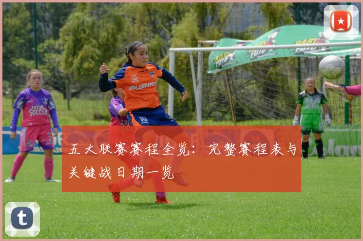 五大联赛赛程全览：完整赛程表与关键战日期一览