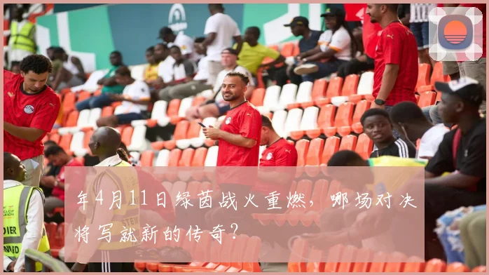 年4月11日绿茵战火重燃，哪场对决将写就新的传奇？