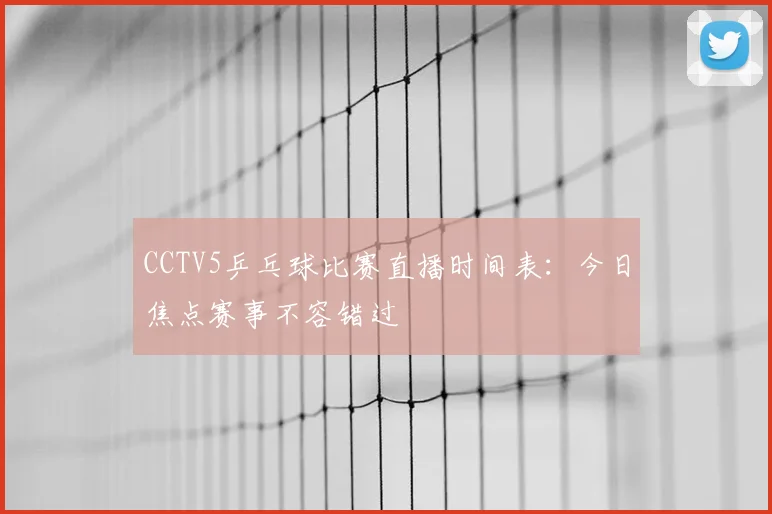CCTV5乒乓球比赛直播时间表：今日焦点赛事不容错过