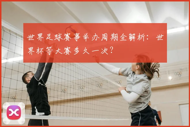 世界足球赛事举办周期全解析:世界杯等大赛多久一次?