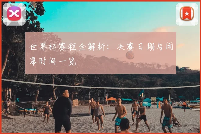 世界杯赛程全解析：决赛日期与闭幕时间一览