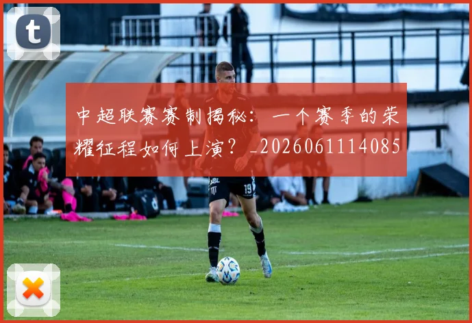 中超联赛赛制揭秘：一个赛季的荣耀征程如何上演？_20260611140855