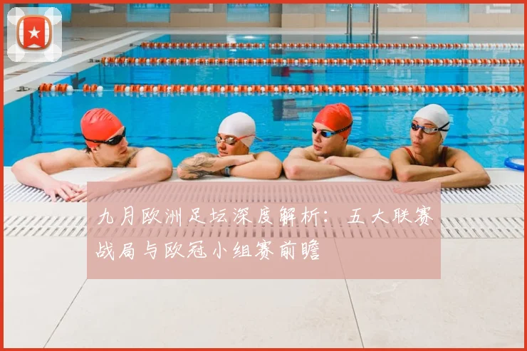 九月欧洲足坛深度解析：五大联赛战局与欧冠小组赛前瞻