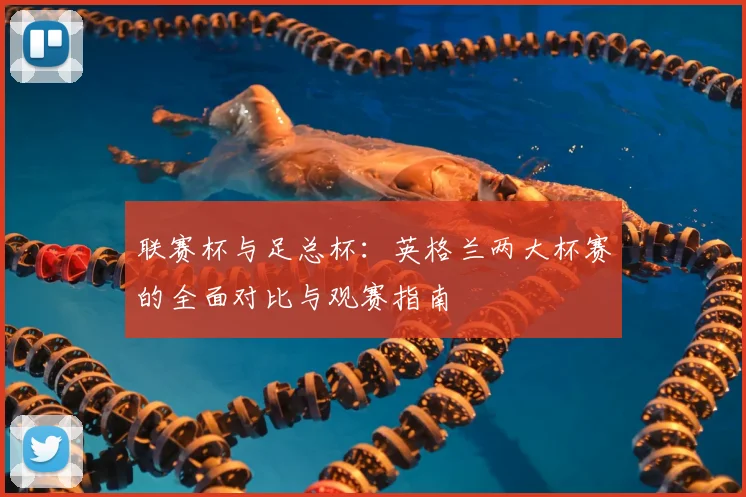 联赛杯与足总杯:英格兰两大杯赛的全面对比与观赛指南
