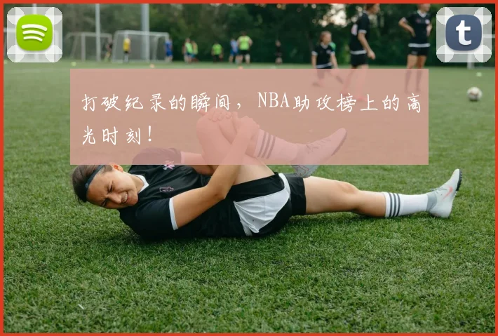 打破纪录的瞬间，NBA助攻榜上的高光时刻！