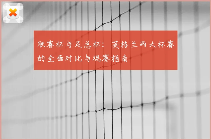 联赛杯与足总杯:英格兰两大杯赛的全面对比与观赛指南