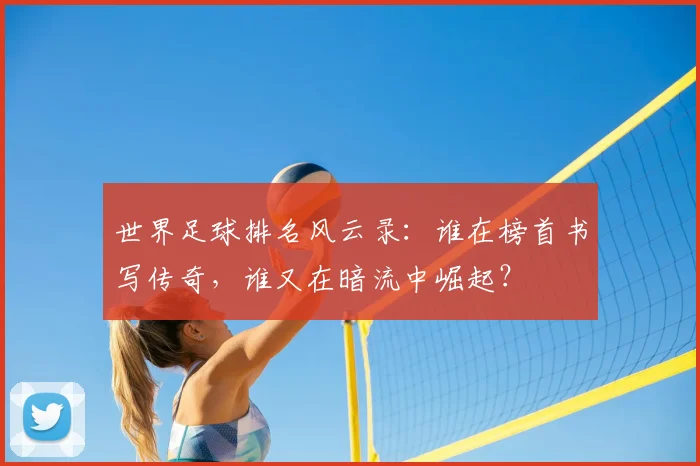 世界足球排名风云录：谁在榜首书写传奇，谁又在暗流中崛起？