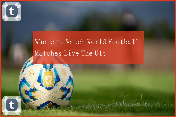 Where to Watch World Football Matches Live The Ult