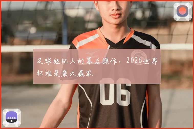 足球经纪人的幕后操作，2026世界杯谁是最大赢家