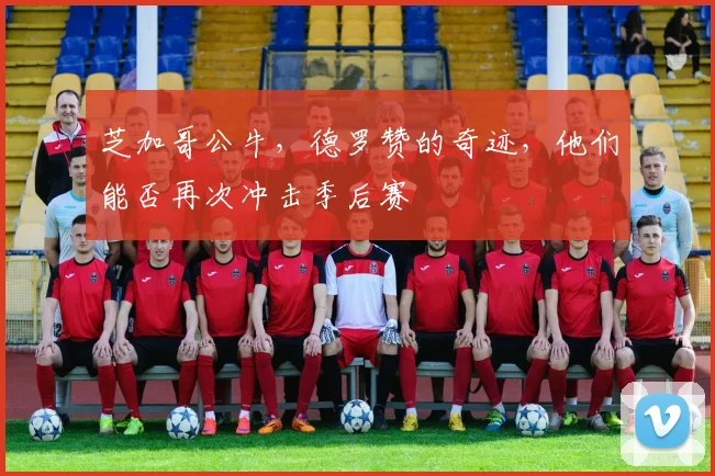 芝加哥公牛，德罗赞的奇迹，他们能否再次冲击季后赛