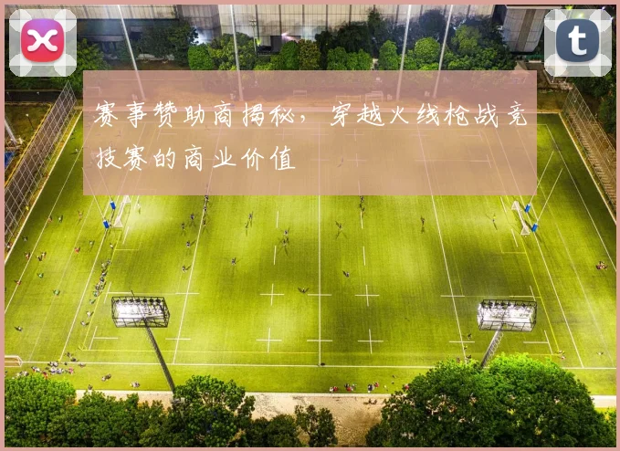 赛事赞助商揭秘，穿越火线枪战竞技赛的商业价值