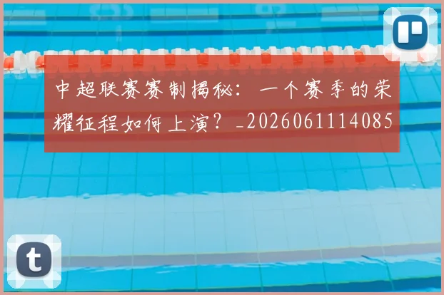 中超联赛赛制揭秘：一个赛季的荣耀征程如何上演？_20260611140855