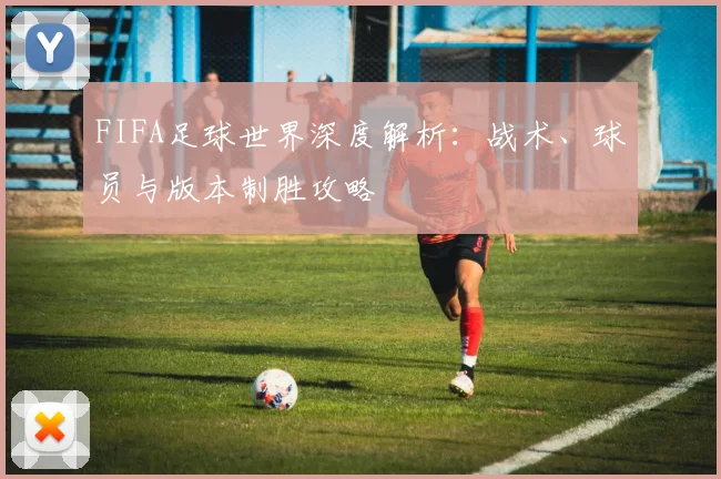 FIFA足球世界深度解析：战术、球员与版本制胜攻略