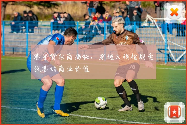 赛事赞助商揭秘，穿越火线枪战竞技赛的商业价值