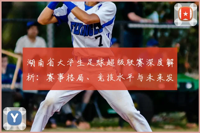 湖南省大学生足球超级联赛深度解析：赛事格局、竞技水平与未来发展趋势_20260613172913