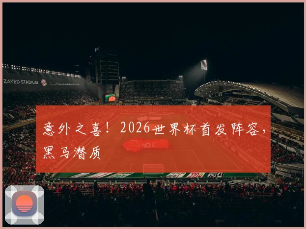 意外之喜！2026世界杯首发阵容，黑马潜质