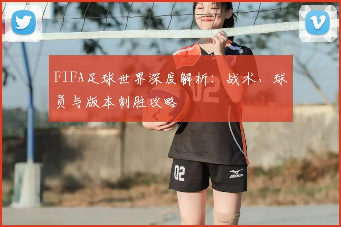 FIFA足球世界深度解析：战术、球员与版本制胜攻略