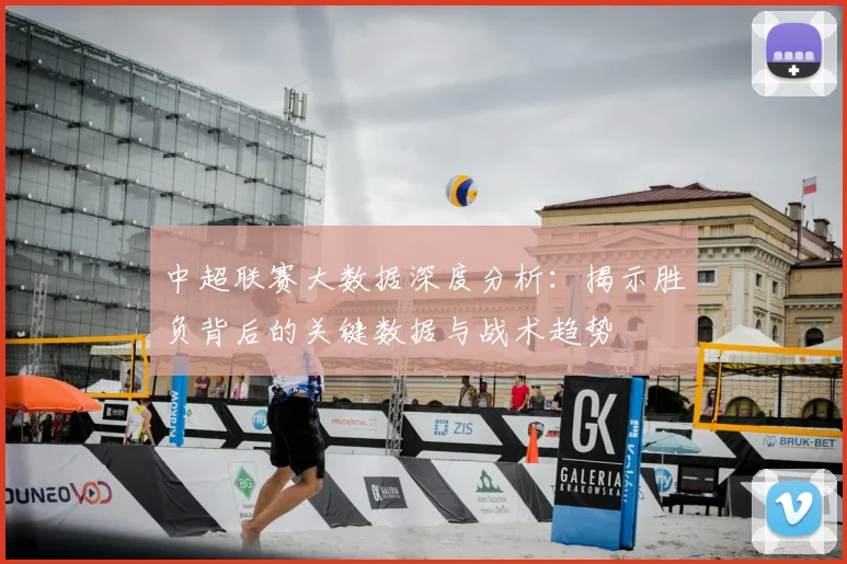 中超联赛大数据深度分析：揭示胜负背后的关键数据与战术趋势