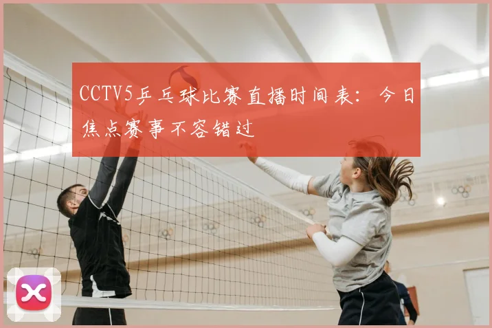 CCTV5乒乓球比赛直播时间表：今日焦点赛事不容错过