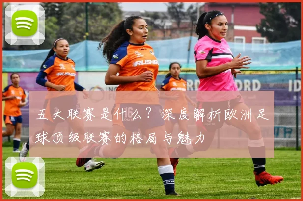 五大联赛是什么?深度解析欧洲足球顶级联赛的格局与魅力