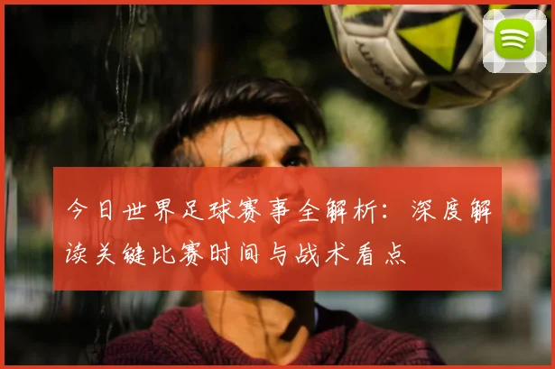 今日世界足球赛事全解析：深度解读关键比赛时间与战术看点