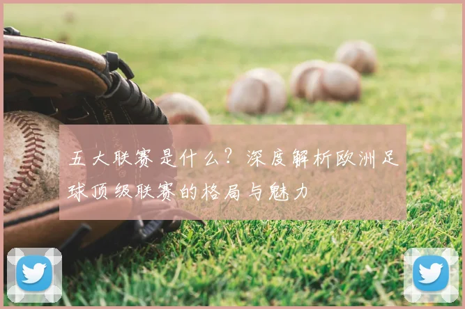 五大联赛是什么?深度解析欧洲足球顶级联赛的格局与魅力