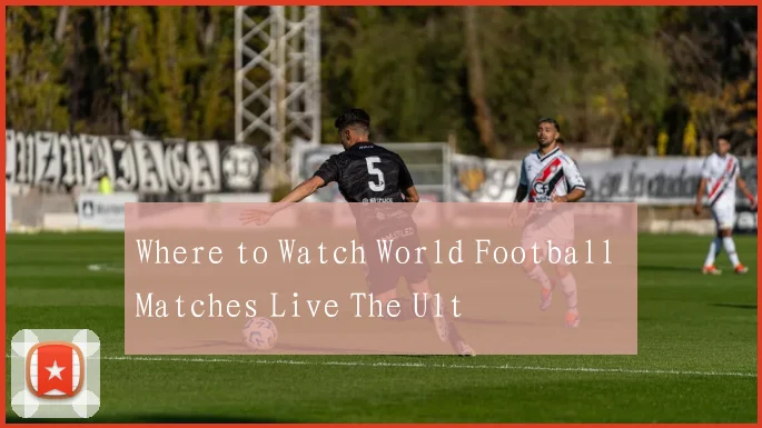Where to Watch World Football Matches Live The Ult