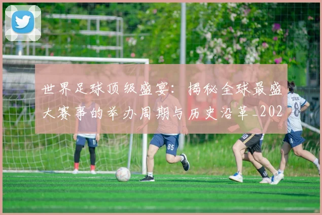 世界足球顶级盛宴：揭秘全球最盛大赛事的举办周期与历史沿革_20260610190243