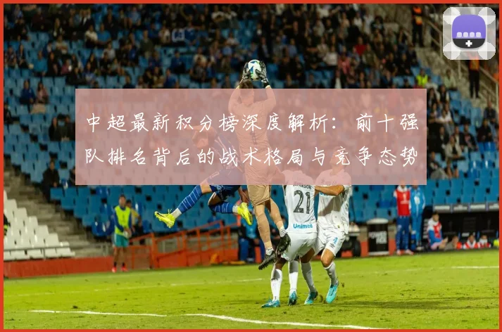 中超最新积分榜深度解析：前十强队排名背后的战术格局与竞争态势