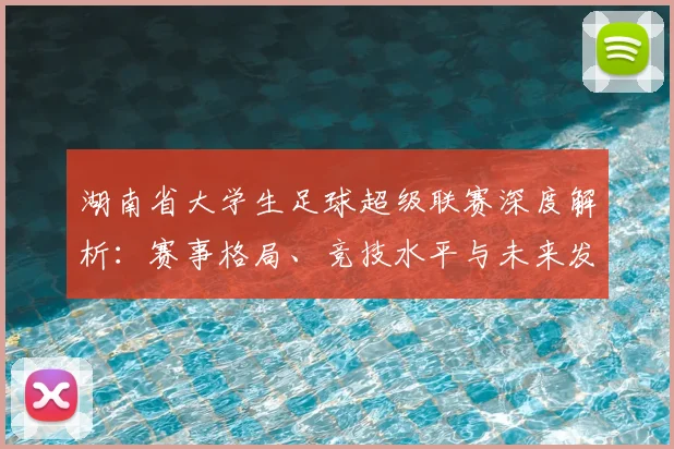 湖南省大学生足球超级联赛深度解析：赛事格局、竞技水平与未来发展趋势_20260613172913